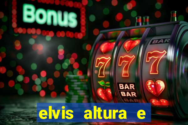 elvis altura e peso elvis bugalu altura e